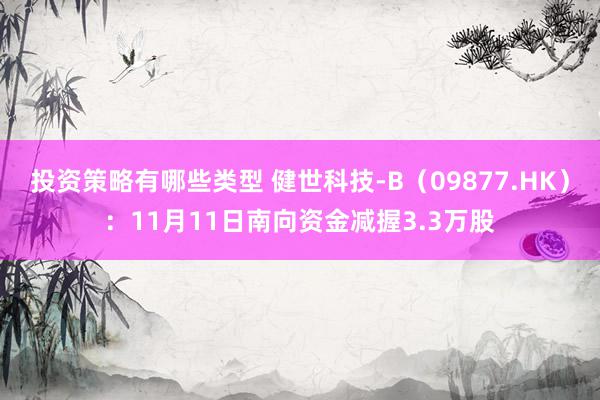 投资策略有哪些类型 健世科技-B（09877.HK）：11月11日南向资金减握3.3万股