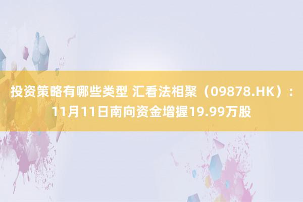 投资策略有哪些类型 汇看法相聚（09878.HK）：11月11日南向资金增握19.99万股