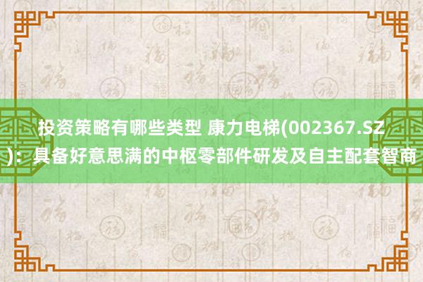 投资策略有哪些类型 康力电梯(002367.SZ)：具备好意思满的中枢零部件研发及自主配套智商