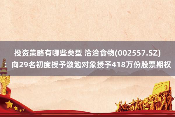 投资策略有哪些类型 洽洽食物(002557.SZ)：向29名初度授予激勉对象授予418万份股票期权