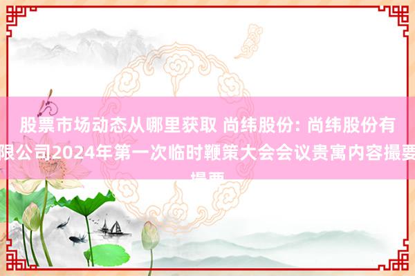 股票市场动态从哪里获取 尚纬股份: 尚纬股份有限公司2024年第一次临时鞭策大会会议贵寓内容撮要