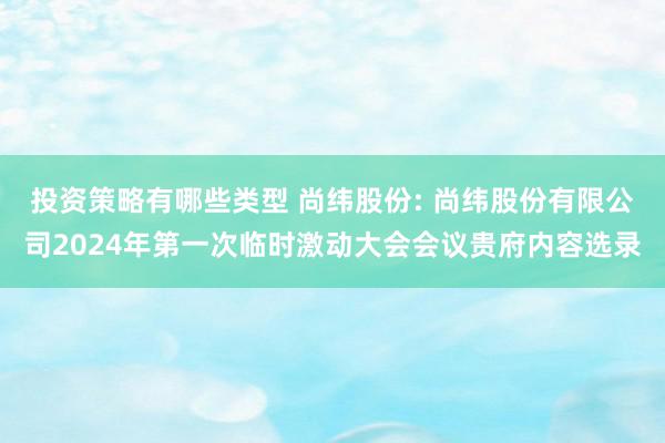 投资策略有哪些类型 尚纬股份: 尚纬股份有限公司2024年第一次临时激动大会会议贵府内容选录