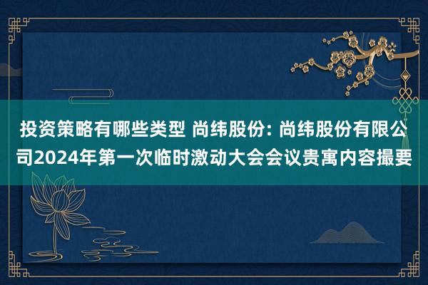 投资策略有哪些类型 尚纬股份: 尚纬股份有限公司2024年第一次临时激动大会会议贵寓内容撮要