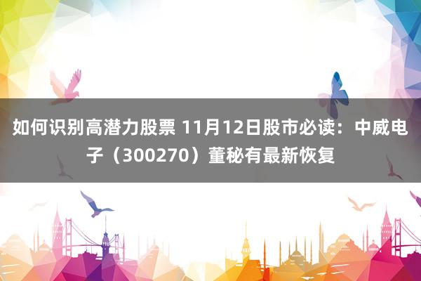 如何识别高潜力股票 11月12日股市必读：中威电子（300270）董秘有最新恢复