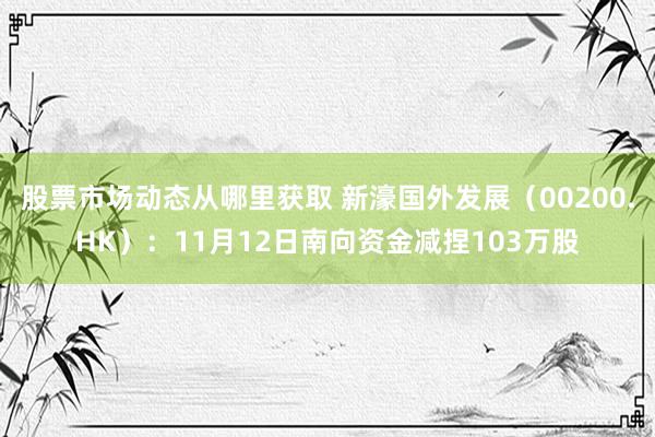 股票市场动态从哪里获取 新濠国外发展（00200.HK）：11月12日南向资金减捏103万股