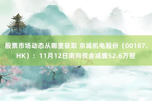 股票市场动态从哪里获取 京城机电股份（00187.HK）：11月12日南向资金减握52.6万股