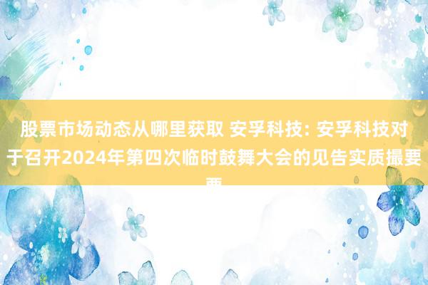 股票市场动态从哪里获取 安孚科技: 安孚科技对于召开2024年第四次临时鼓舞大会的见告实质撮要