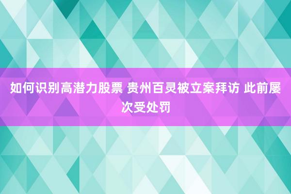 如何识别高潜力股票 贵州百灵被立案拜访 此前屡次受处罚