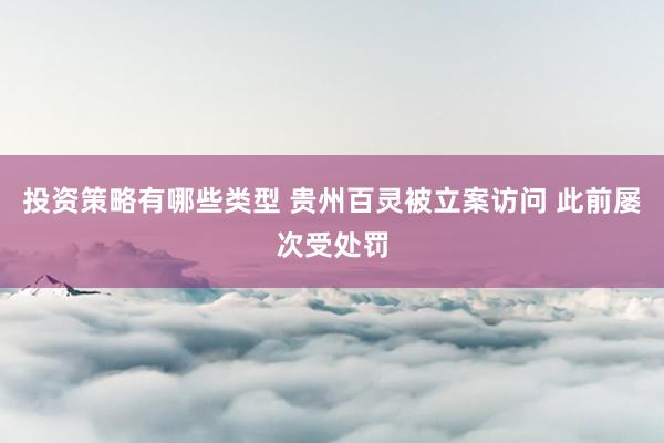 投资策略有哪些类型 贵州百灵被立案访问 此前屡次受处罚