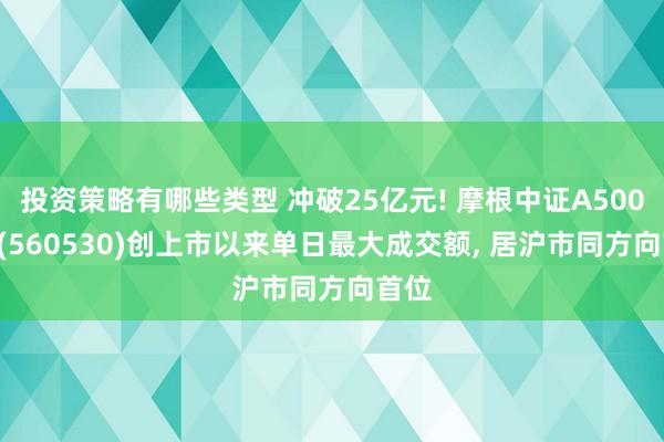 投资策略有哪些类型 冲破25亿元! 摩根中证A500ETF(560530)创上市以来单日最大成交额, 居沪市同方向首位