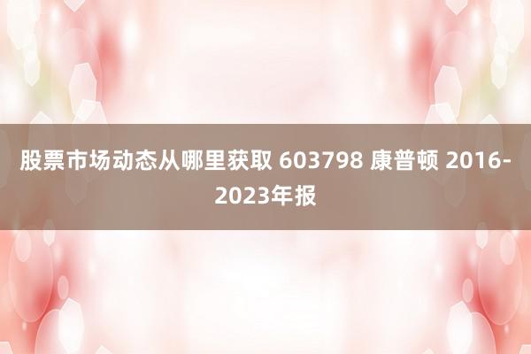 股票市场动态从哪里获取 603798 康普顿 2016-2023年报