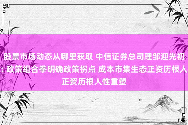 股票市场动态从哪里获取 中信证券总司理邹迎光初度亮相: 政策组合拳明确政策拐点 成本市集生态正资历根人性重塑