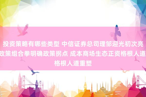 投资策略有哪些类型 中信证券总司理邹迎光初次亮相: 政策组合拳明确政策拐点 成本商场生态正资格根人道重塑