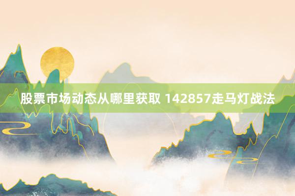 股票市场动态从哪里获取 142857走马灯战法