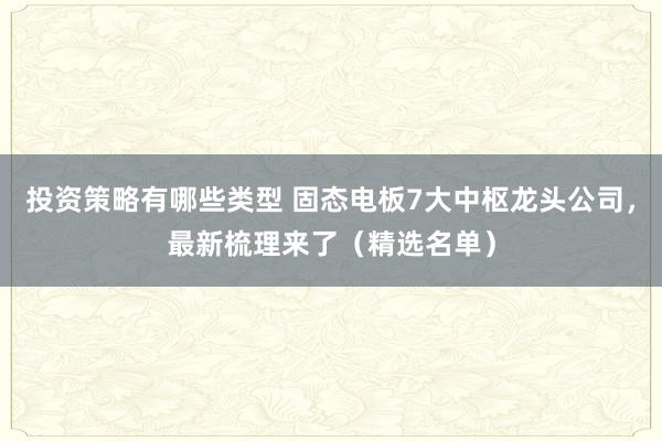 投资策略有哪些类型 固态电板7大中枢龙头公司，最新梳理来了（精选名单）