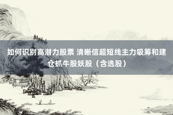 如何识别高潜力股票 清晰信超短线主力吸筹和建仓抓牛股妖股（含选股）