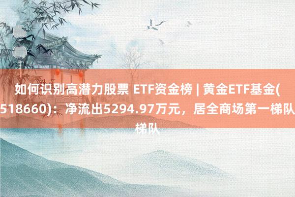 如何识别高潜力股票 ETF资金榜 | 黄金ETF基金(518660)：净流出5294.97万元，居全商场第一梯队