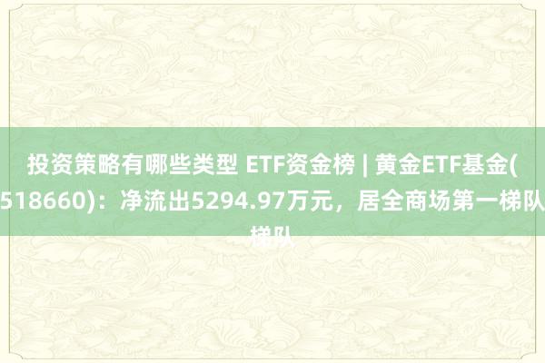 投资策略有哪些类型 ETF资金榜 | 黄金ETF基金(518660)：净流出5294.97万元，居全商场第一梯队