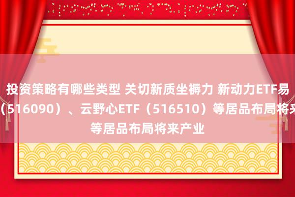 投资策略有哪些类型 关切新质坐褥力 新动力ETF易方达（516090）、云野心ETF（516510）等居品布局将来产业