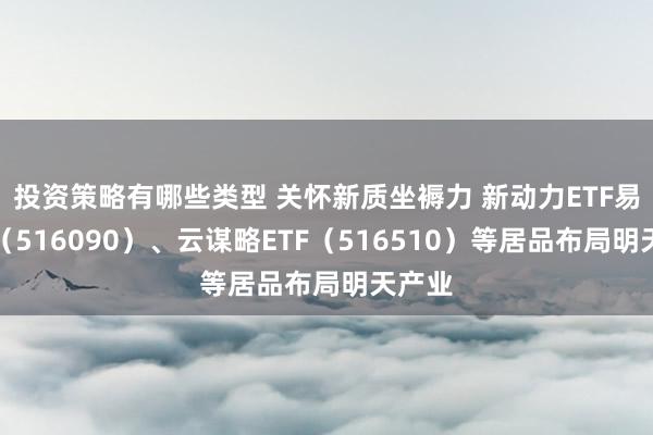 投资策略有哪些类型 关怀新质坐褥力 新动力ETF易方达（516090）、云谋略ETF（516510）等居品布局明天产业