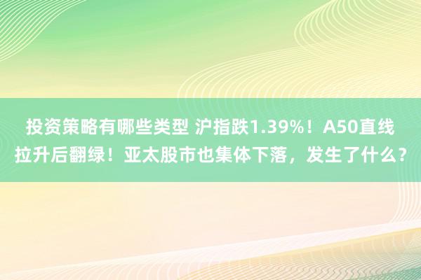 投资策略有哪些类型 沪指跌1.39%！A50直线拉升后翻绿！亚太股市也集体下落，发生了什么？