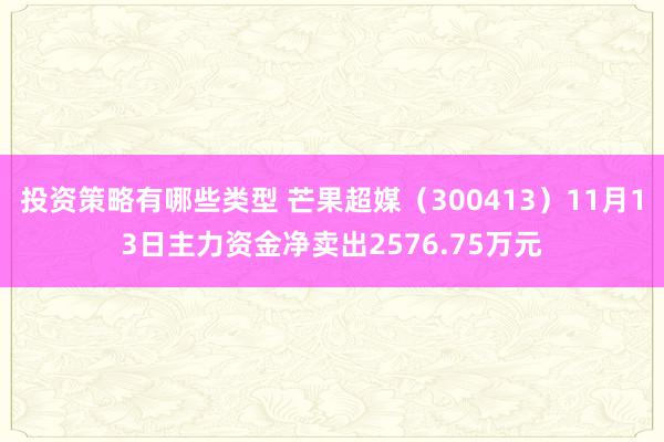 投资策略有哪些类型 芒果超媒（300413）11月13日主力资金净卖出2576.75万元