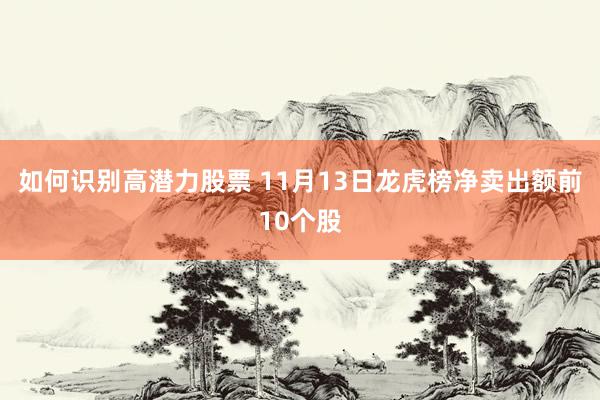 如何识别高潜力股票 11月13日龙虎榜净卖出额前10个股