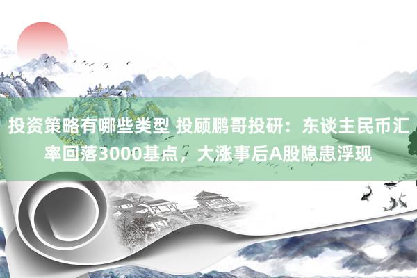 投资策略有哪些类型 投顾鹏哥投研：东谈主民币汇率回落3000基点，大涨事后A股隐患浮现