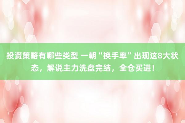 投资策略有哪些类型 一朝“换手率”出现这8大状态，解说主力洗盘完结，全仓买进！