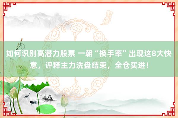 如何识别高潜力股票 一朝“换手率”出现这8大快意，评释主力洗盘结束，全仓买进！