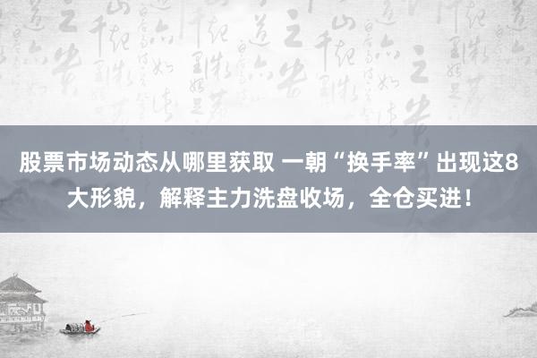 股票市场动态从哪里获取 一朝“换手率”出现这8大形貌，解释主力洗盘收场，全仓买进！