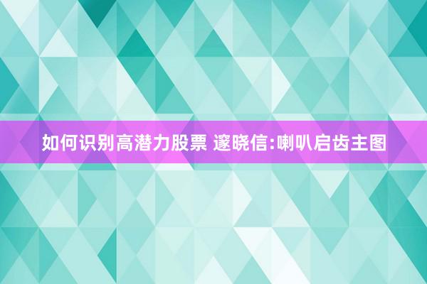 如何识别高潜力股票 邃晓信:喇叭启齿主图