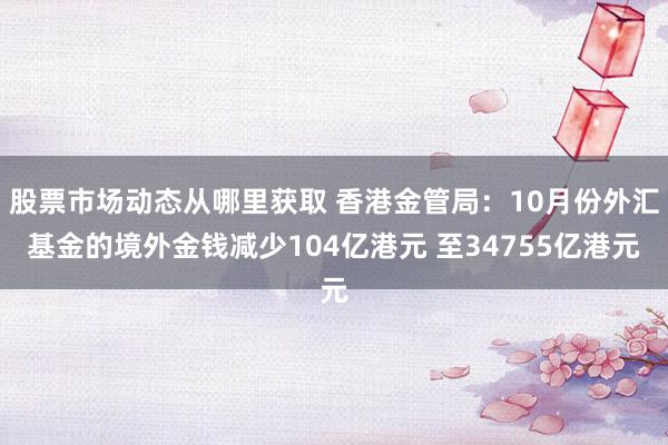 股票市场动态从哪里获取 香港金管局：10月份外汇基金的境外金钱减少104亿港元 至34755亿港元