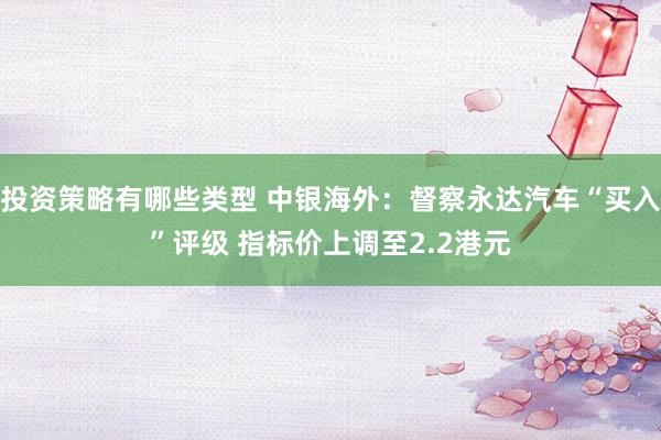 投资策略有哪些类型 中银海外：督察永达汽车“买入”评级 指标价上调至2.2港元