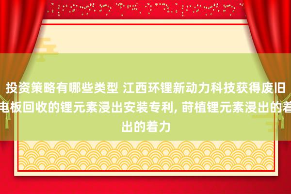 投资策略有哪些类型 江西环锂新动力科技获得废旧锂电板回收的锂元素浸出安装专利, 莳植锂元素浸出的着力