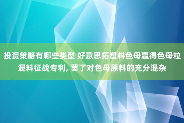 投资策略有哪些类型 好意思拓塑料色母赢得色母粒混料征战专利, 罢了对色母原料的充分混杂