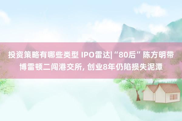 投资策略有哪些类型 IPO雷达|“80后”陈方明带博雷顿二闯港交所, 创业8年仍陷损失泥潭