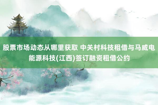 股票市场动态从哪里获取 中关村科技租借与马威电能源科技(江西)签订融资租借公约