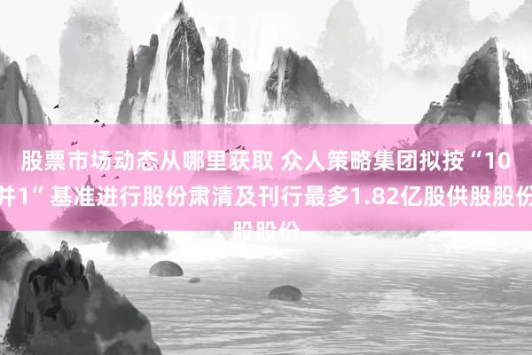 股票市场动态从哪里获取 众人策略集团拟按“10并1”基准进行股份肃清及刊行最多1.82亿股供股股份