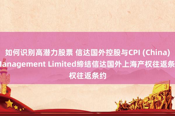 如何识别高潜力股票 信达国外控股与CPI (China) Management Limited缔结信达国外上海产权往返条约