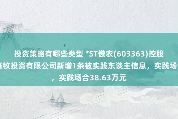 投资策略有哪些类型 *ST傲农(603363)控股的漳州傲农畜牧投资有限公司新增1条被实践东谈主信息，实践场合38.63万元