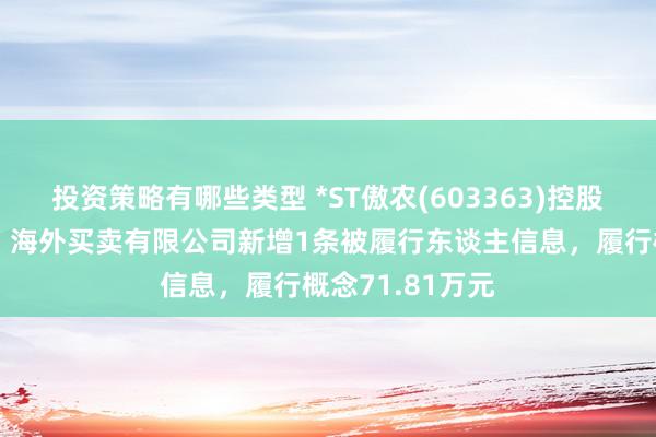 投资策略有哪些类型 *ST傲农(603363)控股的傲农（厦门）海外买卖有限公司新增1条被履行东谈主信息，履行概念71.81万元