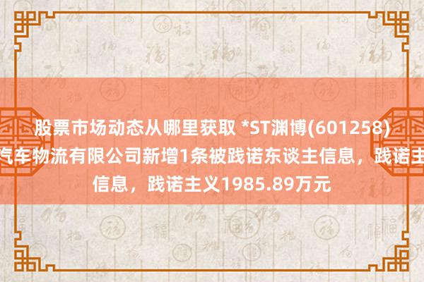 股票市场动态从哪里获取 *ST渊博(601258)控股的唐山冀东汽车物流有限公司新增1条被践诺东谈主信息，践诺主义1985.89万元