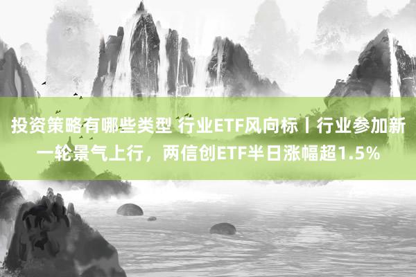 投资策略有哪些类型 行业ETF风向标丨行业参加新一轮景气上行，两信创ETF半日涨幅超1.5%