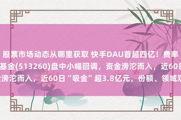 股票市场动态从哪里获取 快手DAU首超四亿！费率最低的恒生科技ETF基金(513260)盘中小幅回调，资金滂沱而入，近60日“吸金”超3.8亿元，份额、领域双双鼎新高！