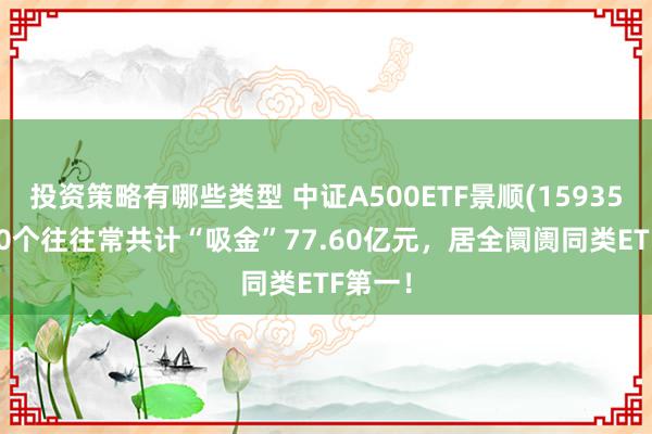 投资策略有哪些类型 中证A500ETF景顺(159353)近10个往往常共计“吸金”77.60亿元，居全阛阓同类ETF第一！