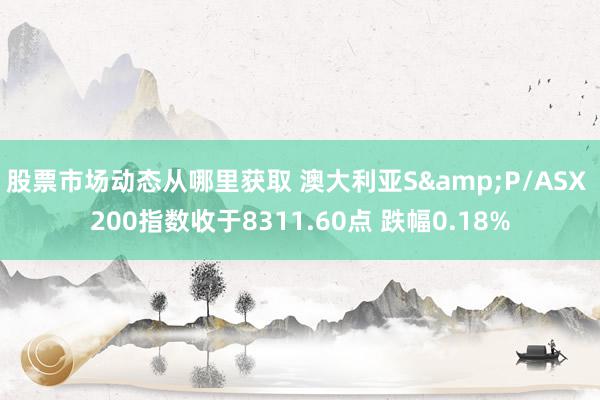 股票市场动态从哪里获取 澳大利亚S&P/ASX 200指数收于8311.60点 跌幅0.18%