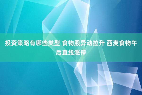 投资策略有哪些类型 食物股异动拉升 西麦食物午后直线涨停