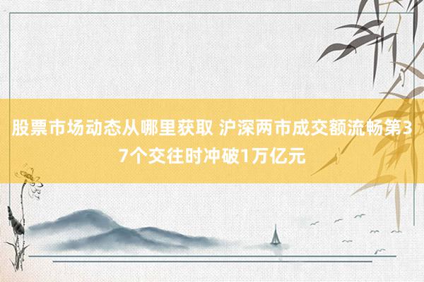 股票市场动态从哪里获取 沪深两市成交额流畅第37个交往时冲破1万亿元