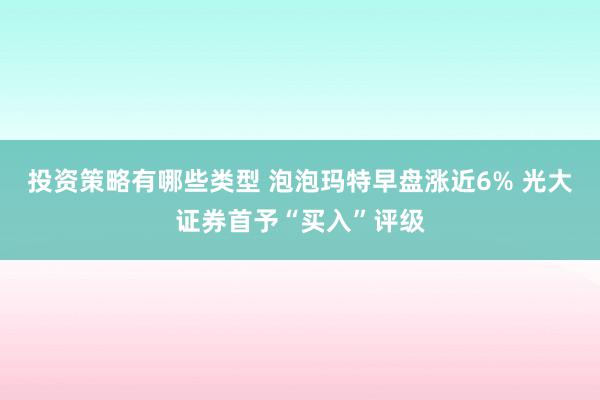 投资策略有哪些类型 泡泡玛特早盘涨近6% 光大证券首予“买入”评级